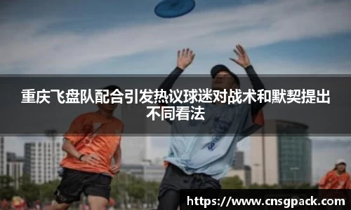 重庆飞盘队配合引发热议球迷对战术和默契提出不同看法