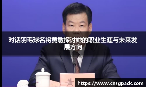 对话羽毛球名将黄敏探讨她的职业生涯与未来发展方向